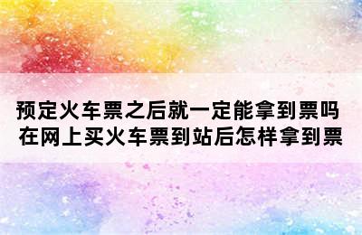 预定火车票之后就一定能拿到票吗 在网上买火车票到站后怎样拿到票